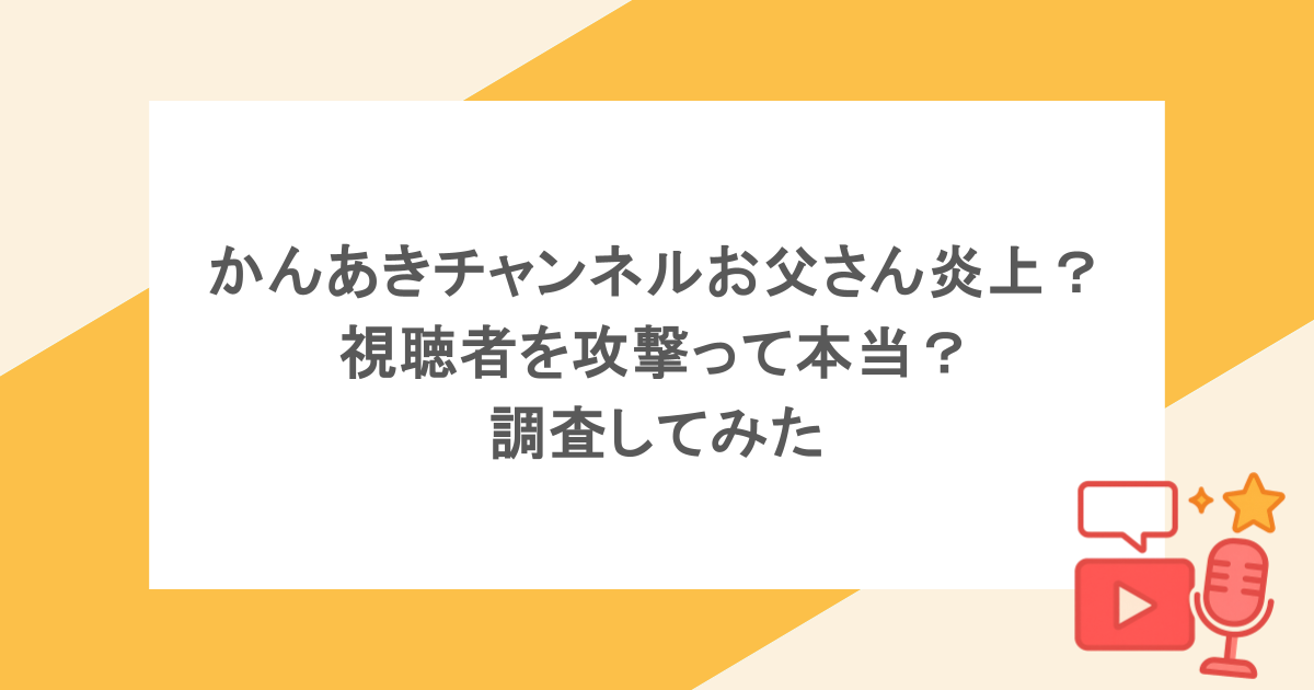 かんあきチャンネルお父さん炎上?視聴者を攻撃って本当?調査してみた