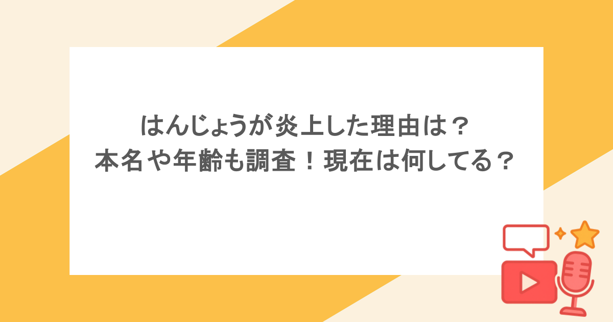 はんじょうが炎上した理由は?本名や年齢も調査!現在は何してる?