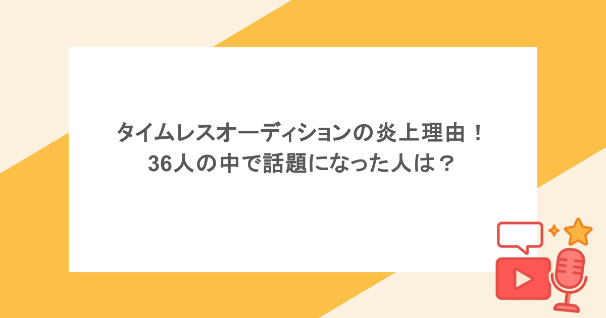 タイムレスオーディションの炎上理由!36人の中で話題になった人は?