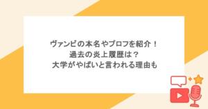 ヴァンビの本名やプロフを紹介！過去の炎上履歴は？大学がやばいと言われる理由も
