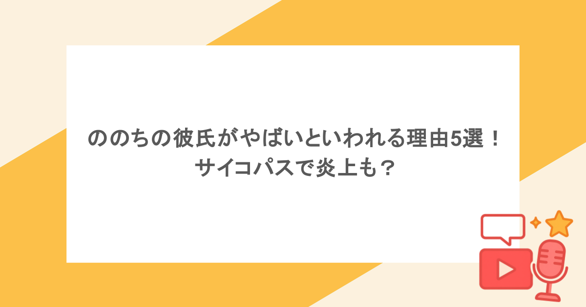 ののちの彼氏がやばいといわれる理由5選!サイコパスで炎上も?